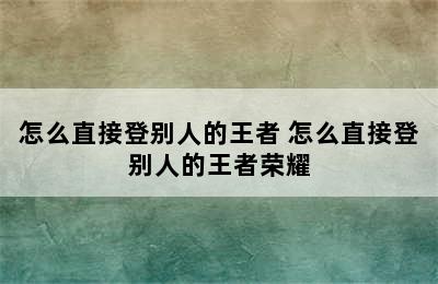 怎么直接登别人的王者 怎么直接登别人的王者荣耀